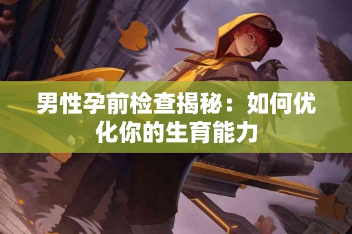 男性孕前检查揭秘：如何优化你的生育能力