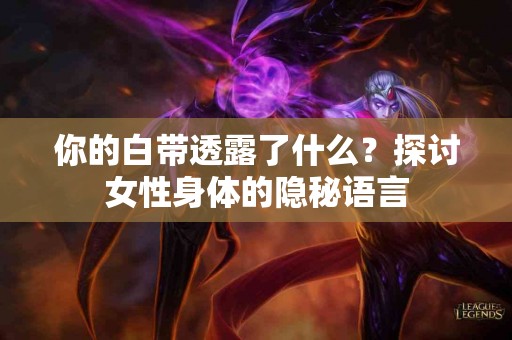 你的白带透露了什么？探讨女性身体的隐秘语言