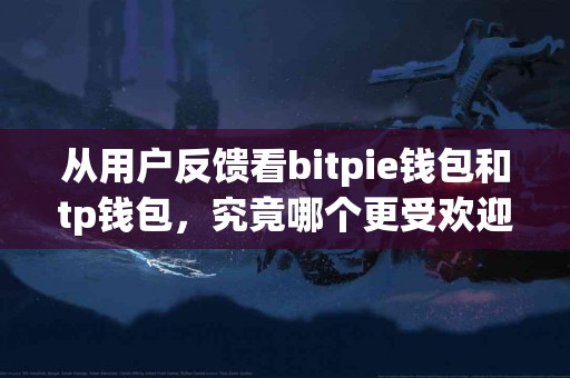 从用户反馈看bitpie钱包和tp钱包，究竟哪个更受欢迎？