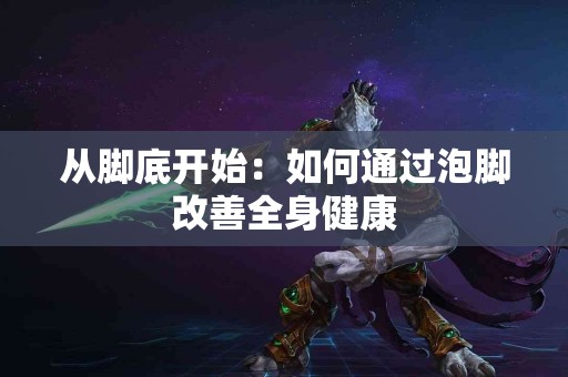 从脚底开始：如何通过泡脚改善全身健康