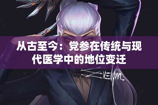 从古至今：党参在传统与现代医学中的地位变迁