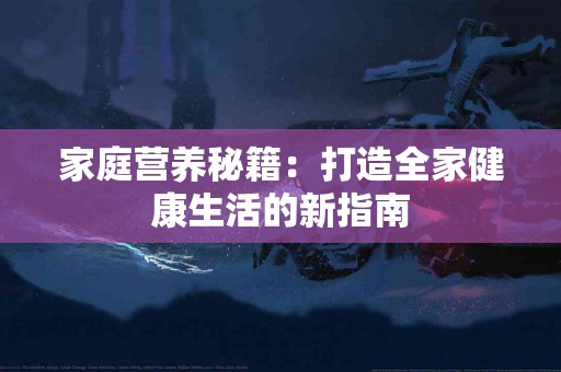 家庭营养秘籍：打造全家健康生活的新指南