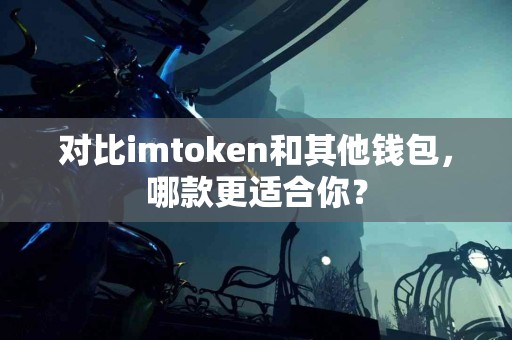 对比imtoken和其他钱包，哪款更适合你？
