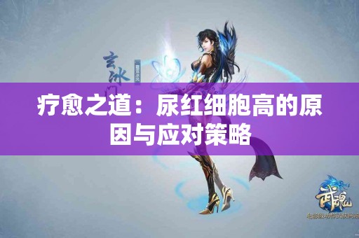 疗愈之道:尿红细胞高的原因与应对策略 疗愈之道:尿红细胞高的原因与应对策略