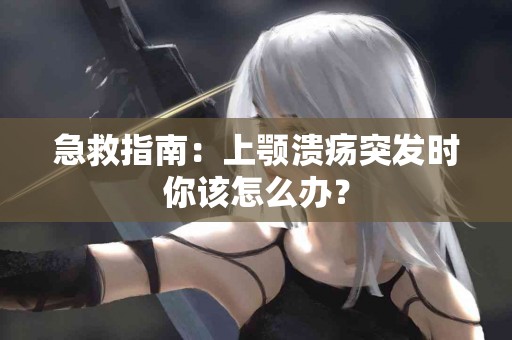 急救指南：上颚溃疡突发时你该怎么办？