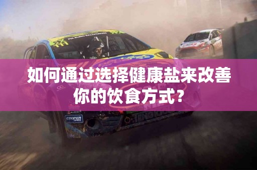 如何通过选择健康盐来改善你的饮食方式？