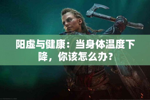 阳虚与健康：当身体温度下降，你该怎么办？