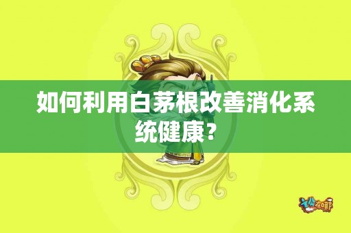 如何利用白茅根改善消化系统健康？
