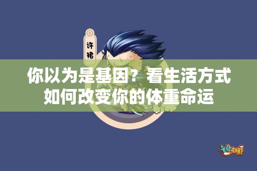 你以为是基因？看生活方式如何改变你的体重命运