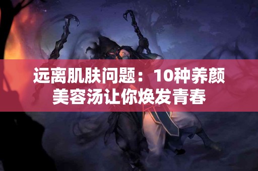 远离肌肤问题：10种养颜美容汤让你焕发青春