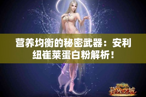 营养均衡的秘密武器：安利纽崔莱蛋白粉解析！