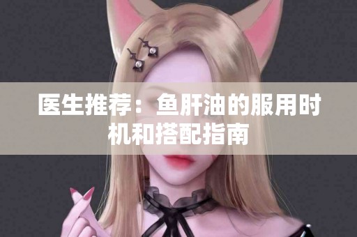 医生推荐：鱼肝油的服用时机和搭配指南