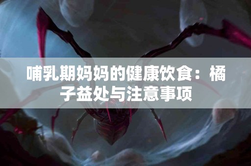 哺乳期妈妈的健康饮食：橘子益处与注意事项