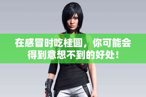 在感冒时吃桂圆，你可能会得到意想不到的好处！