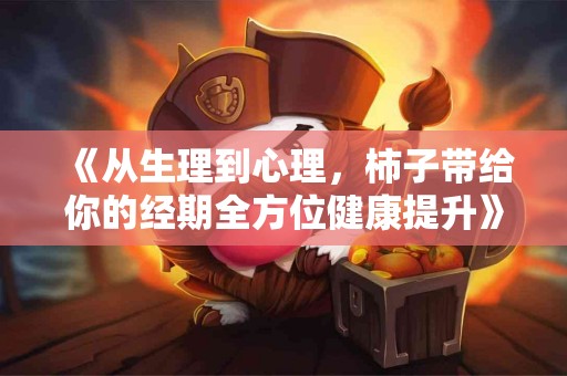 《从生理到心理，柿子带给你的经期全方位健康提升》