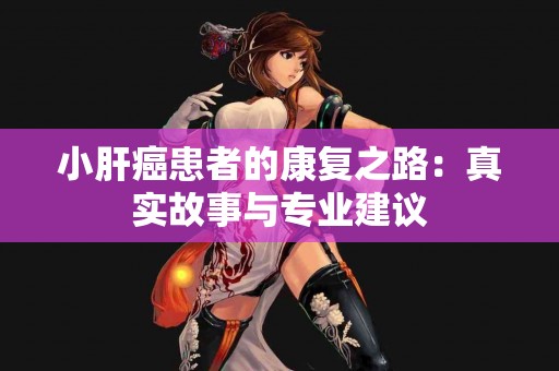 小肝癌患者的康复之路：真实故事与专业建议