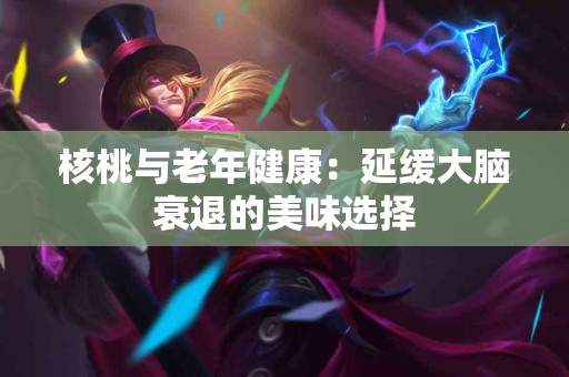 核桃与老年健康：延缓大脑衰退的美味选择