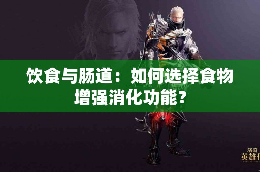 饮食与肠道：如何选择食物增强消化功能？