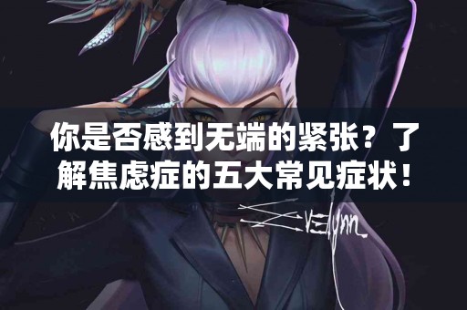 你是否感到无端的紧张？了解焦虑症的五大常见症状！