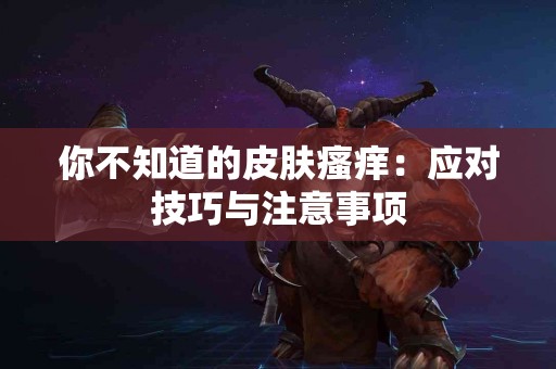 你不知道的皮肤瘙痒：应对技巧与注意事项