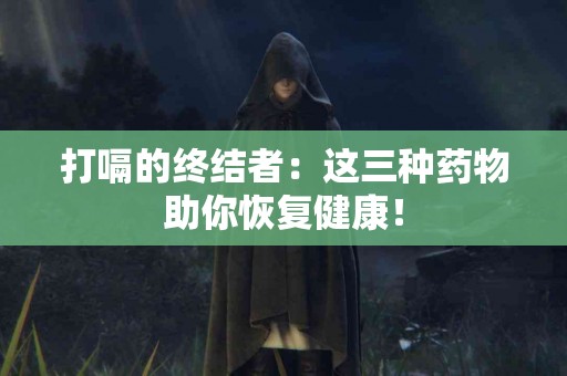 打嗝的终结者：这三种药物助你恢复健康！