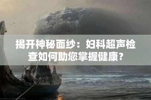 揭开神秘面纱：妇科超声检查如何助您掌握健康？