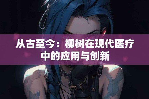 从古至今：柳树在现代医疗中的应用与创新
