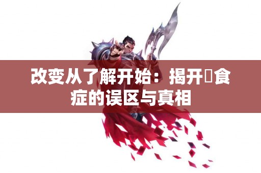 改变从了解开始：揭开嚴食症的误区与真相