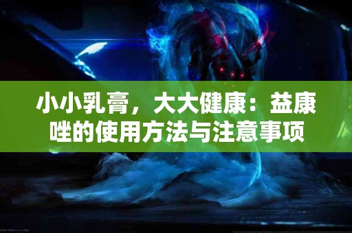 小小乳膏，大大健康：益康唑的使用方法与注意事项
