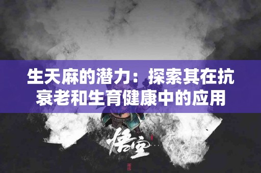 生天麻的潜力：探索其在抗衰老和生育健康中的应用