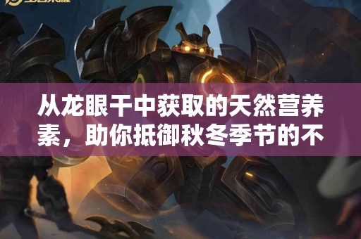 从龙眼干中获取的天然营养素，助你抵御秋冬季节的不适