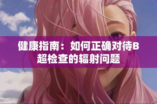 健康指南：如何正确对待B超检查的辐射问题