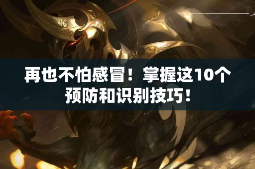 再也不怕感冒！掌握这10个预防和识别技巧！