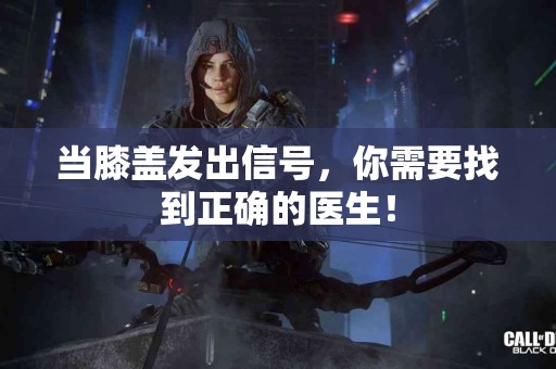 当膝盖发出信号，你需要找到正确的医生！