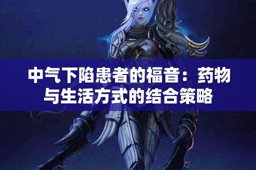 中气下陷患者的福音：药物与生活方式的结合策略