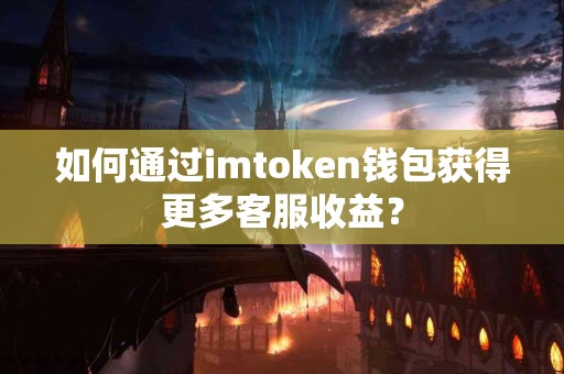 如何通过imtoken钱包获得更多客服收益？
