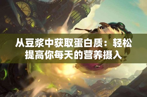 从豆浆中获取蛋白质：轻松提高你每天的营养摄入