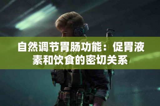 自然调节胃肠功能:促胃液素和饮食的密切关系 自然调节胃肠功能:促胃液素和饮食的密切关系