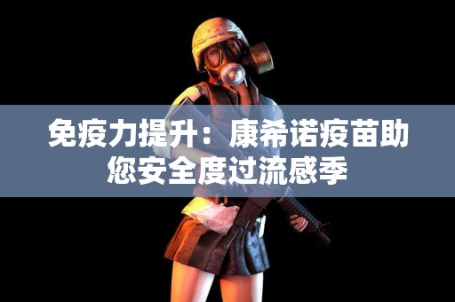 免疫力提升:康希诺疫苗助您安全度过流感季 免疫力提升:康希诺疫苗助您安全度过流感季