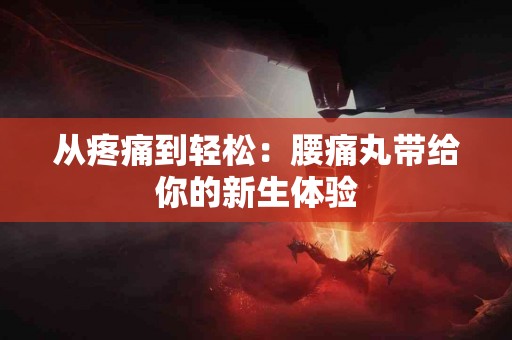 从疼痛到轻松:腰痛丸带给你的新生体验 从疼痛到轻松:腰痛丸带给你的新生体验