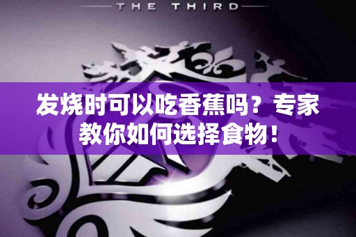 发烧时可以吃香蕉吗？专家教你如何选择食物！