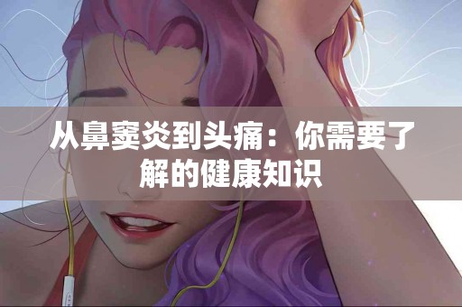 从鼻窦炎到头痛：你需要了解的健康知识