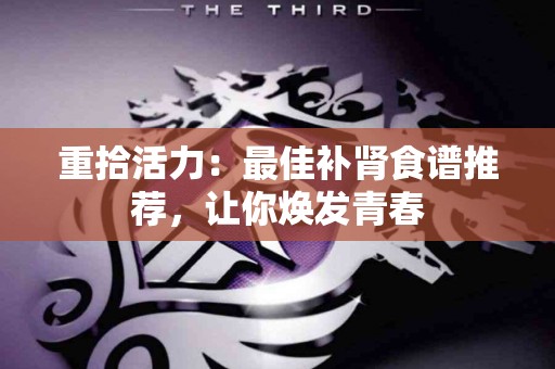 重拾活力:最佳补肾食谱推荐,让你焕发青春 重拾活力:最佳补肾食谱推荐,让你焕发青春