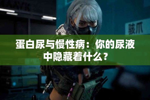 蛋白尿与慢性病：你的尿液中隐藏着什么？