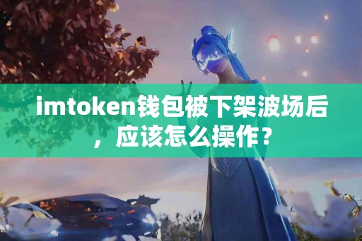 imtoken钱包被下架波场后，应该怎么操作？