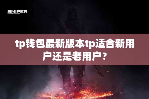 tp钱包最新版本tp适合新用户还是老用户？