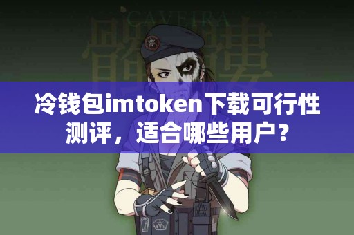 冷钱包imtoken下载可行性测评,适合哪些用户? 冷钱包imtoken下载可行性测评,适合哪些用户?