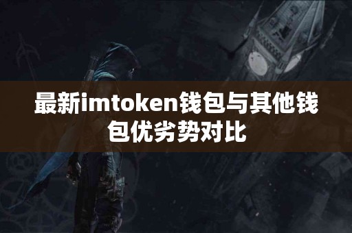 最新imtoken钱包与其他钱包优劣势对比