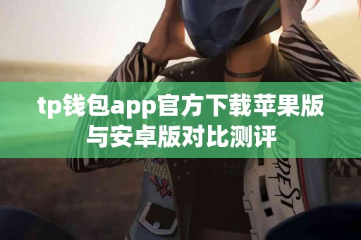 tp钱包app官方下载苹果版与安卓版对比测评