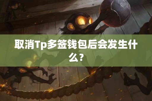 取消Tp多签钱包后会发生什么？